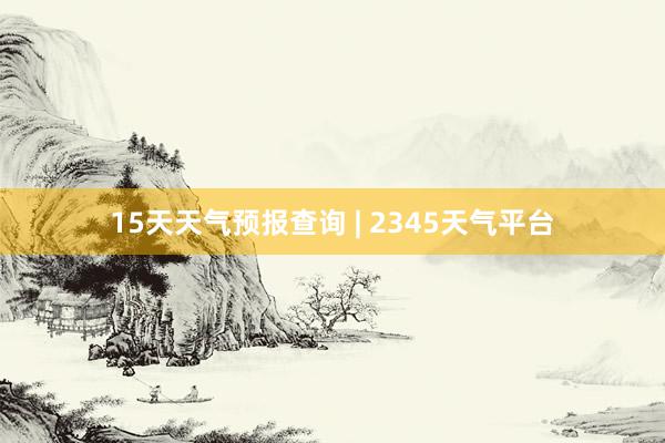 15天天气预报查询 | 2345天气平台