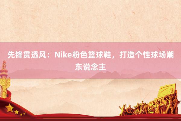 先锋贯透风：Nike粉色篮球鞋，打造个性球场潮东说念主