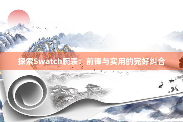 探索Swatch腕表：前锋与实用的完好纠合