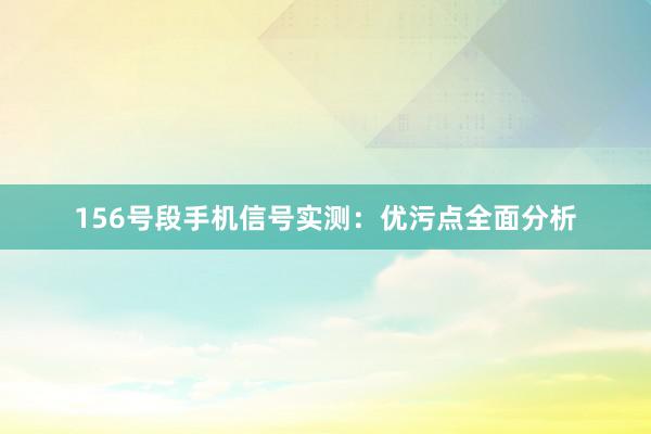 156号段手机信号实测：优污点全面分析