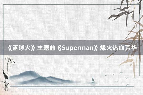 《篮球火》主题曲《Superman》烽火热血芳华