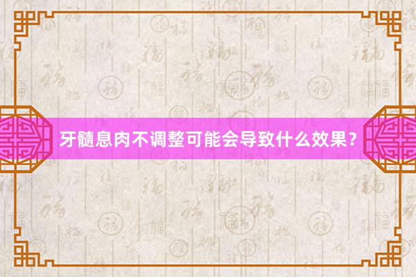 牙髓息肉不调整可能会导致什么效果？